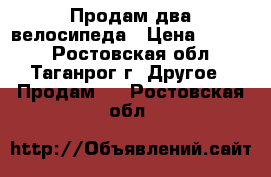 Продам два велосипеда › Цена ­ 2 000 - Ростовская обл., Таганрог г. Другое » Продам   . Ростовская обл.